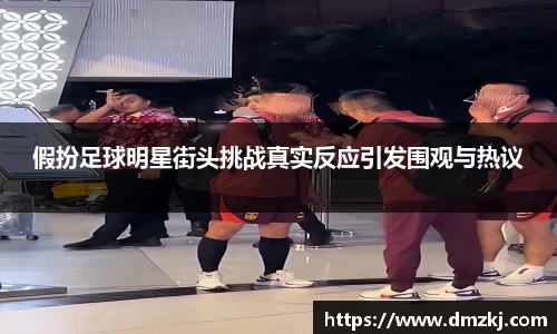 假扮足球明星街头挑战真实反应引发围观与热议