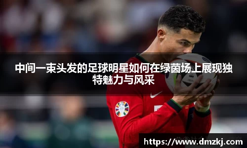 中间一束头发的足球明星如何在绿茵场上展现独特魅力与风采