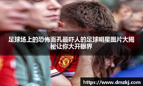 足球场上的恐怖面孔最吓人的足球明星图片大揭秘让你大开眼界