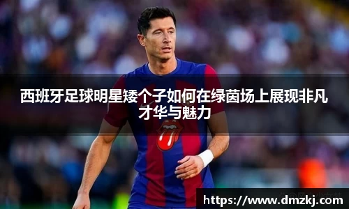 西班牙足球明星矮个子如何在绿茵场上展现非凡才华与魅力