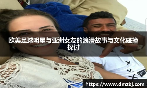 欧美足球明星与亚洲女友的浪漫故事与文化碰撞探讨