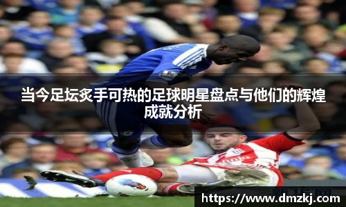 当今足坛炙手可热的足球明星盘点与他们的辉煌成就分析