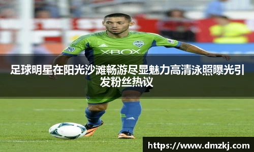 足球明星在阳光沙滩畅游尽显魅力高清泳照曝光引发粉丝热议