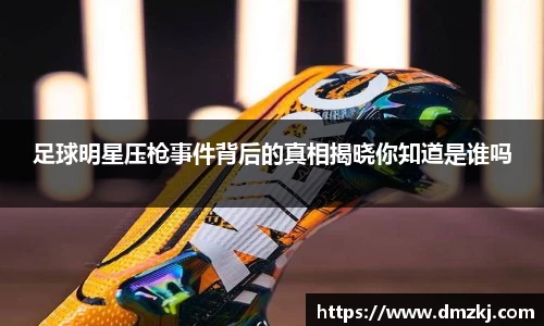 足球明星压枪事件背后的真相揭晓你知道是谁吗
