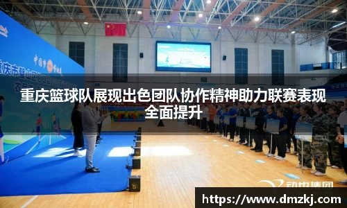重庆篮球队展现出色团队协作精神助力联赛表现全面提升